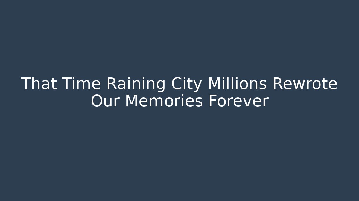 That Time Raining City Millions Rewrote Our Memories Forever