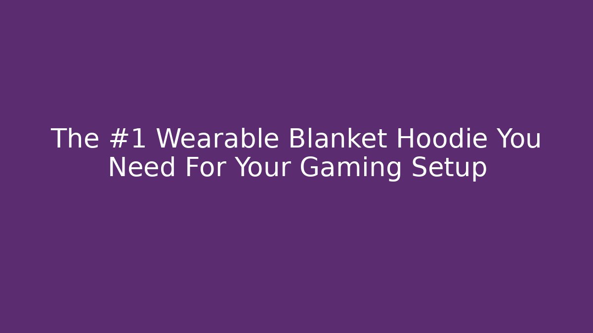 The #1 Wearable Blanket Hoodie You Need For Your Gaming Setup