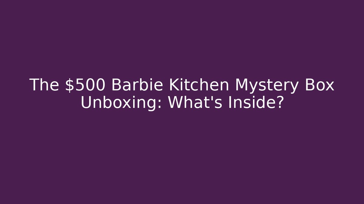The $500 Barbie Kitchen Mystery Box Unboxing: What’s Inside?