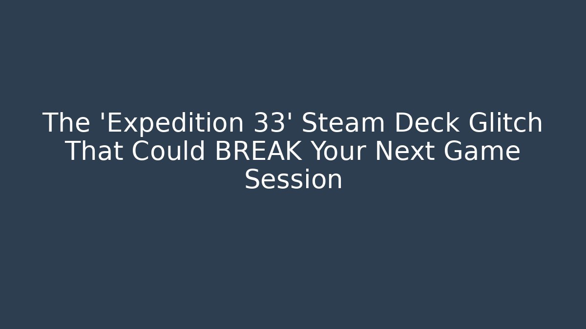 The 'Expedition 33' Steam Deck Glitch That Could BREAK Your Next Game Session