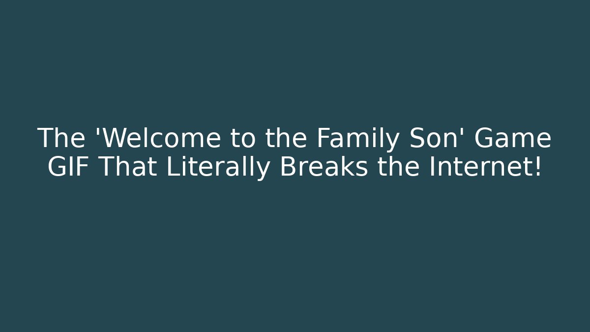 The 'Welcome to the Family Son' Game GIF That Literally Breaks the Internet!