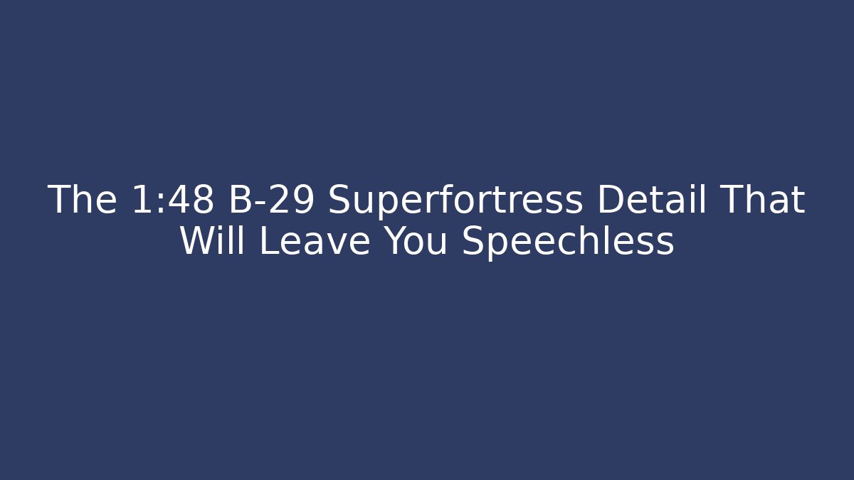 The 1:48 B-29 Superfortress Detail That Will Leave You Speechless