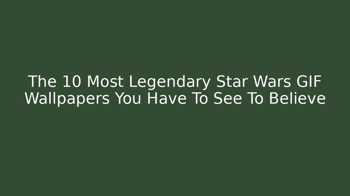The 10 Most Legendary Star Wars GIF Wallpapers You Have To See To Believe