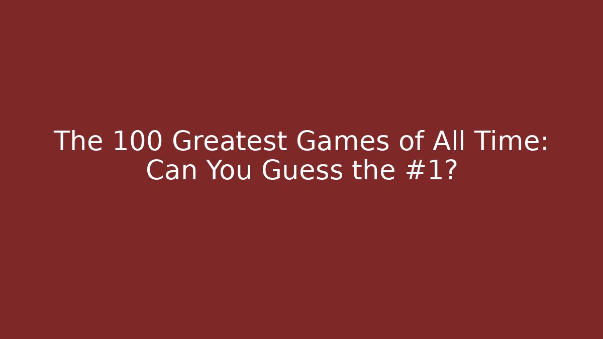 The 100 Greatest Games of All Time: Can You Guess the #1?