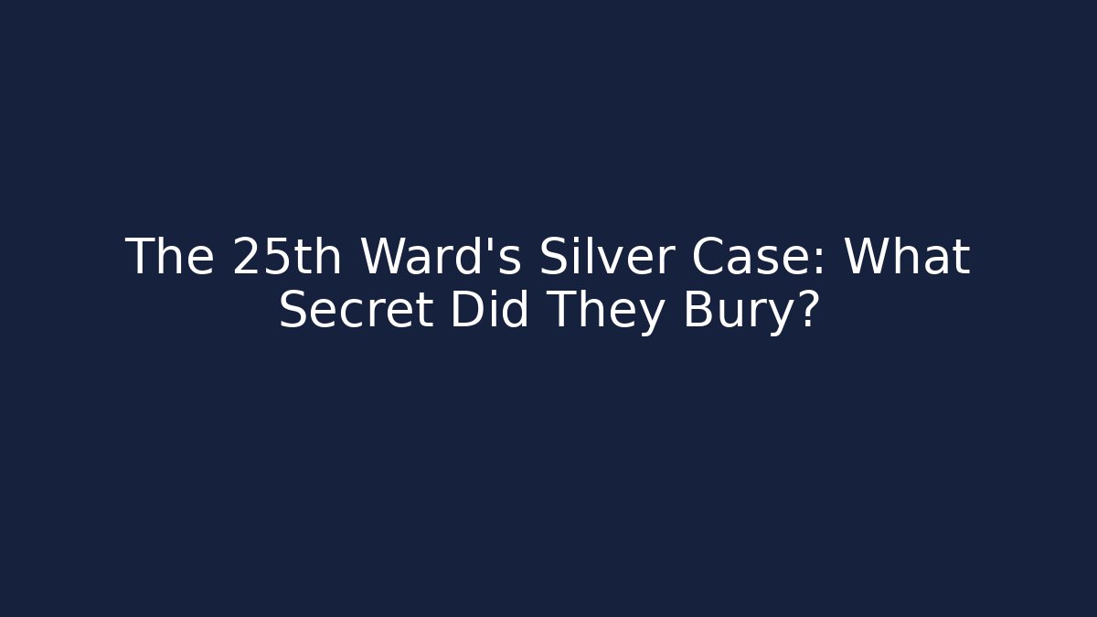 The 25th Ward's Silver Case: What Secret Did They Bury?