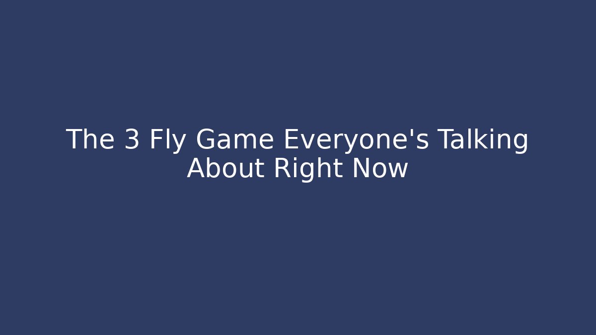 The 3 Fly Game Everyone's Talking About Right Now