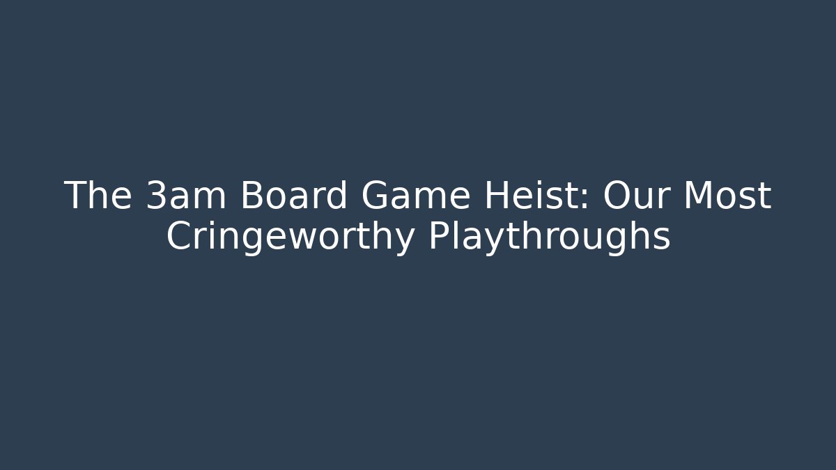 The 3am Board Game Heist: Our Most Cringeworthy Playthroughs