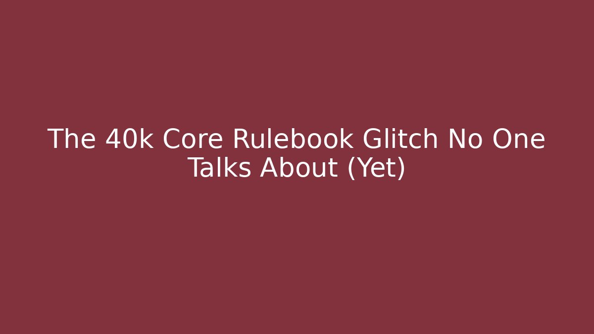 The 40k Core Rulebook Glitch No One Talks About (Yet)