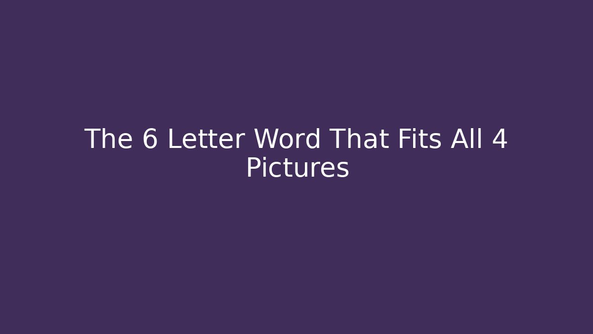 The 6 Letter Word That Fits All 4 Pictures