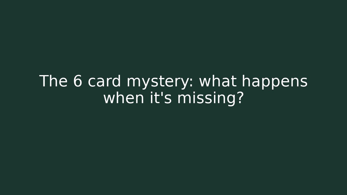 The 6 card mystery: what happens when it’s missing?