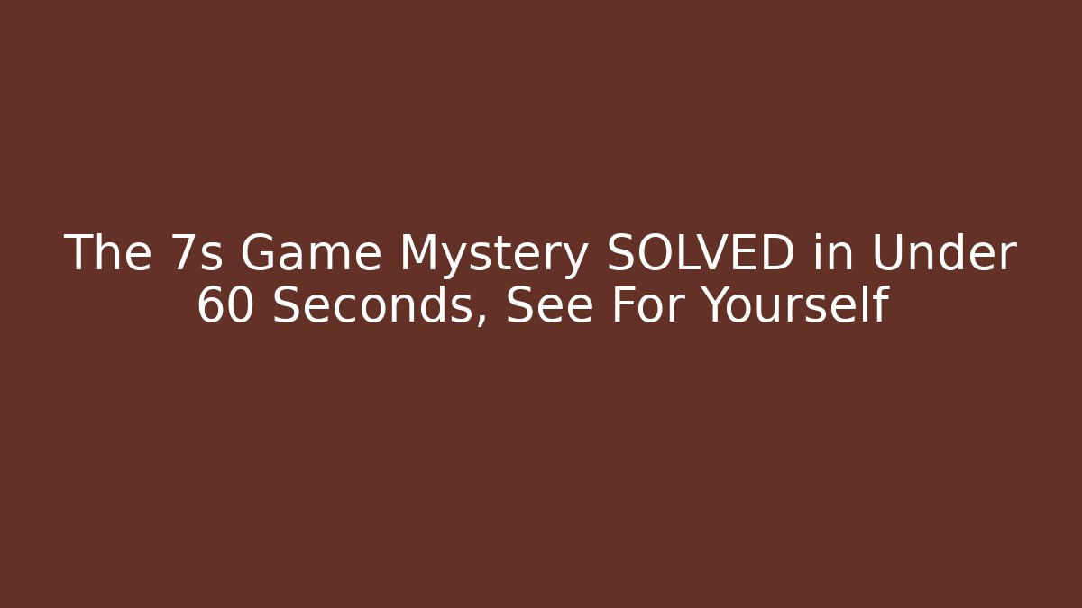 The 7s Game Mystery SOLVED in Under 60 Seconds, See For Yourself