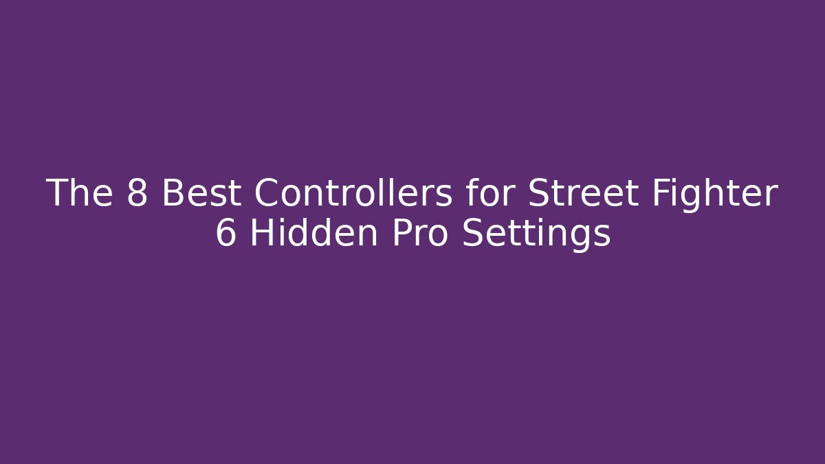 The 8 Best Controllers for Street Fighter 6 Hidden Pro Settings