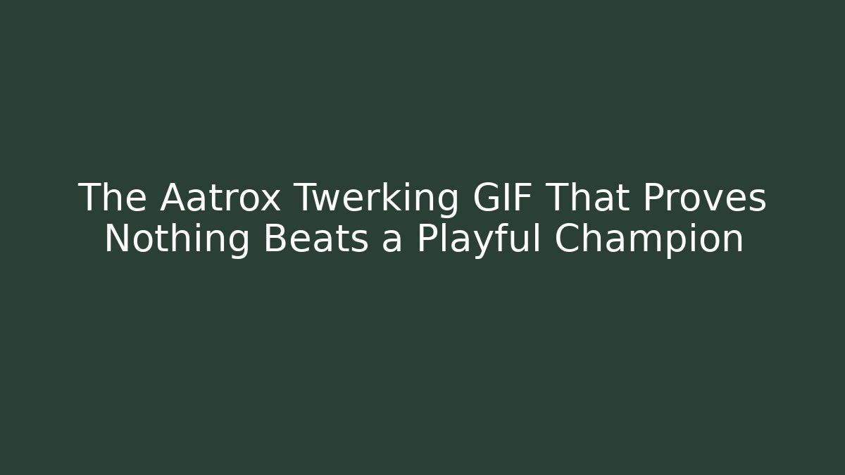 The Aatrox Twerking GIF That Proves Nothing Beats a Playful Champion