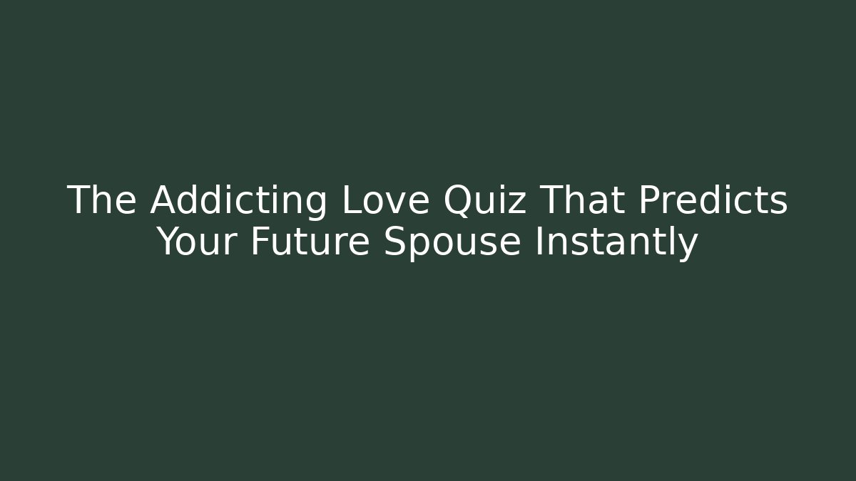 The Addicting Love Quiz That Predicts Your Future Spouse Instantly