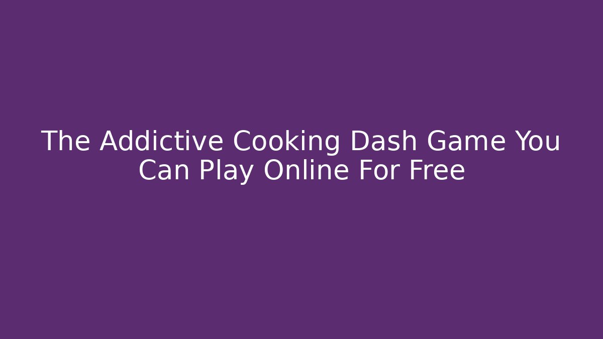 The Addictive Cooking Dash Game You Can Play Online For Free - The Family Holidays