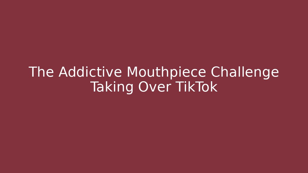 The Addictive Mouthpiece Challenge Taking Over TikTok