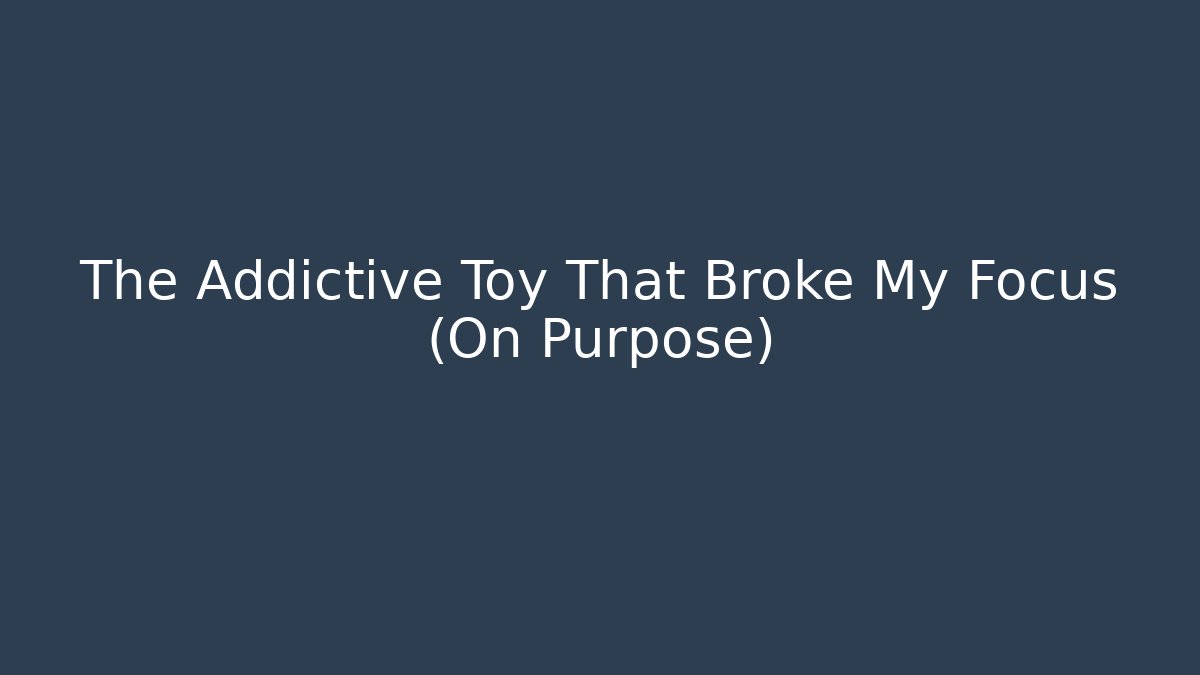 The Addictive Toy That Broke My Focus (On Purpose)
