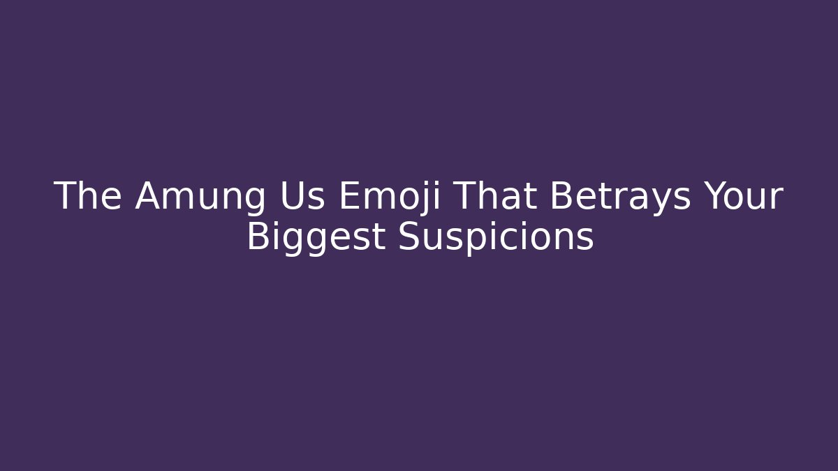 The Amung Us Emoji That Betrays Your Biggest Suspicions