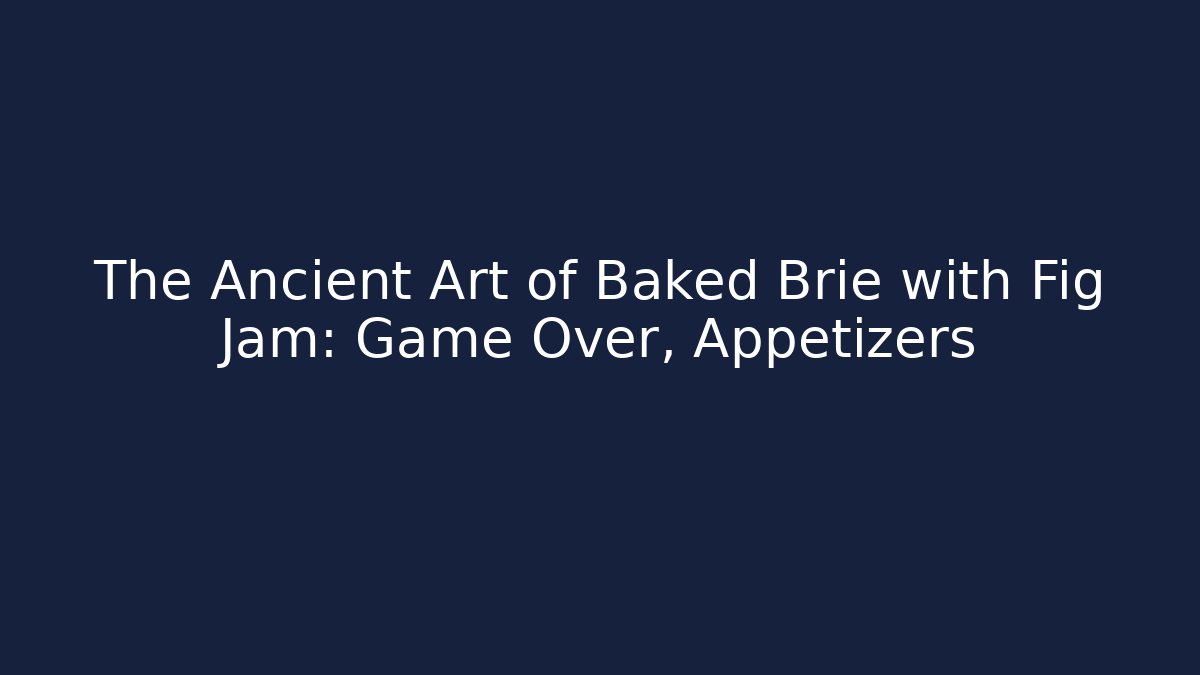 The Ancient Art of Baked Brie with Fig Jam: Game Over, Appetizers