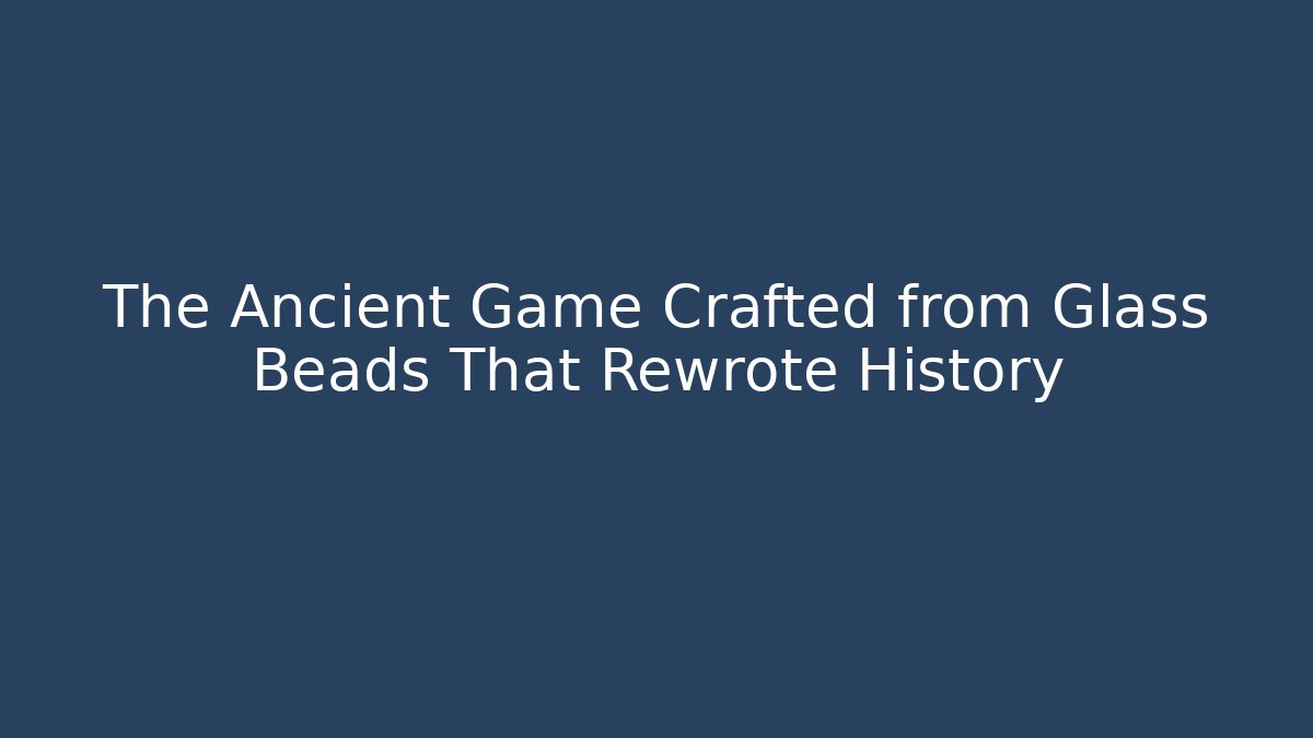 The Ancient Game Crafted from Glass Beads That Rewrote History