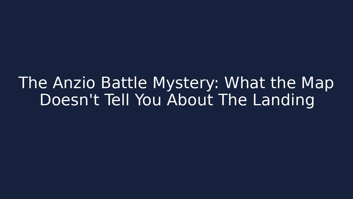 The Anzio Battle Mystery: What the Map Doesn't Tell You About The Landing