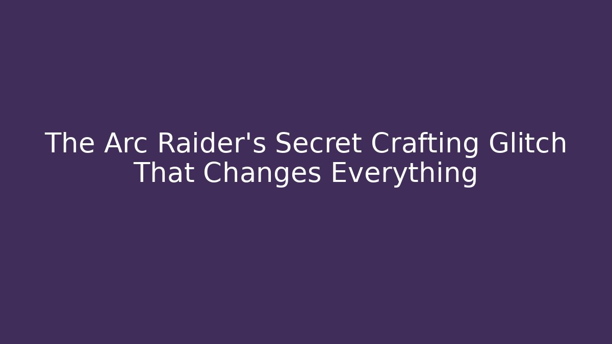The Arc Raider's Secret Crafting Glitch That Changes Everything