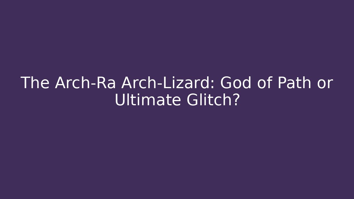The Arch-Ra Arch-Lizard: God of Path or Ultimate Glitch?