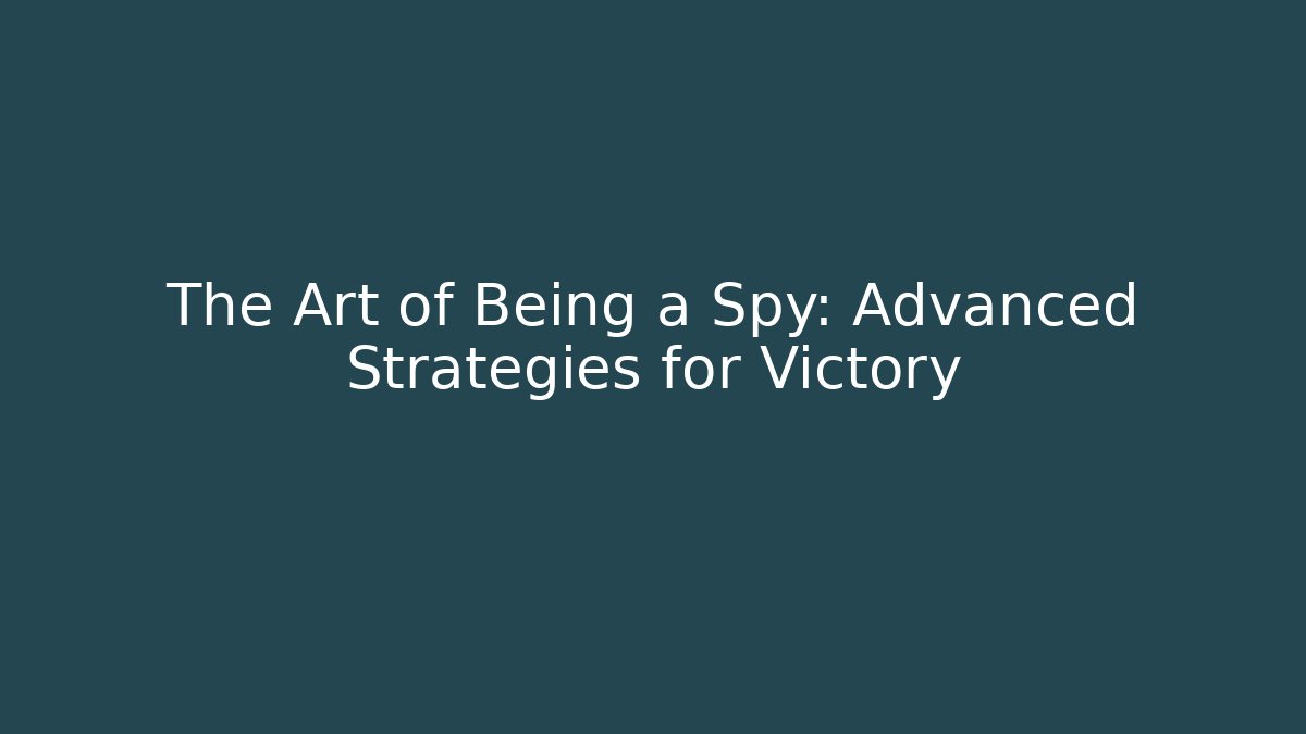 The Art of Being a Spy: Advanced Strategies for Victory