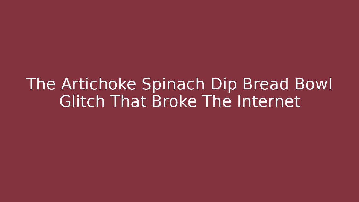The Artichoke Spinach Dip Bread Bowl Glitch That Broke The Internet