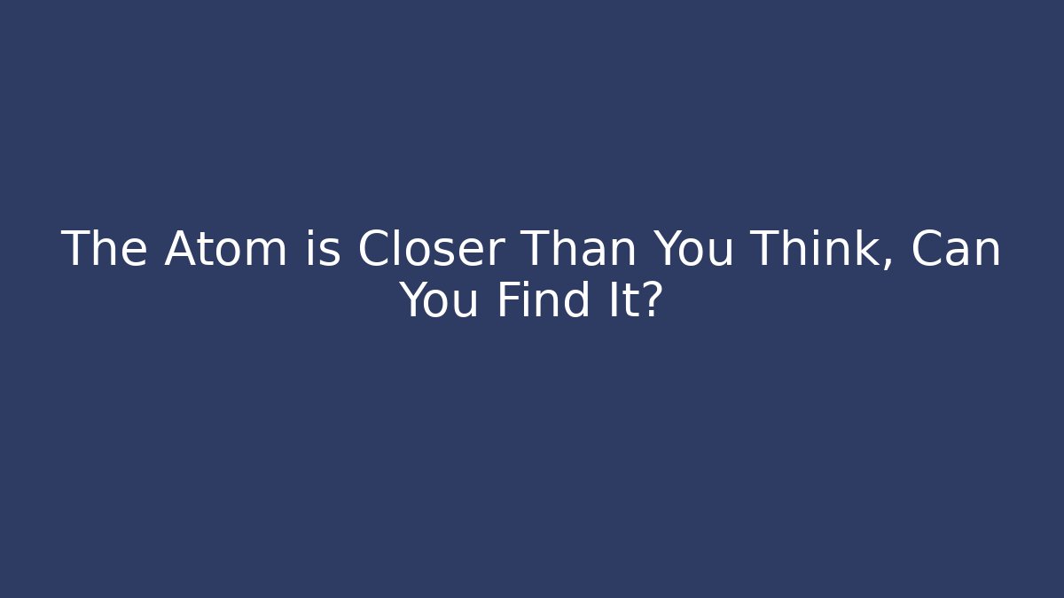 The Atom is Closer Than You Think, Can You Find It? - The Family Holidays