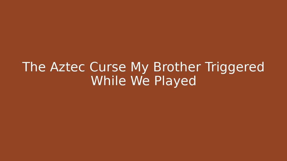 The Aztec Curse My Brother Triggered While We Played