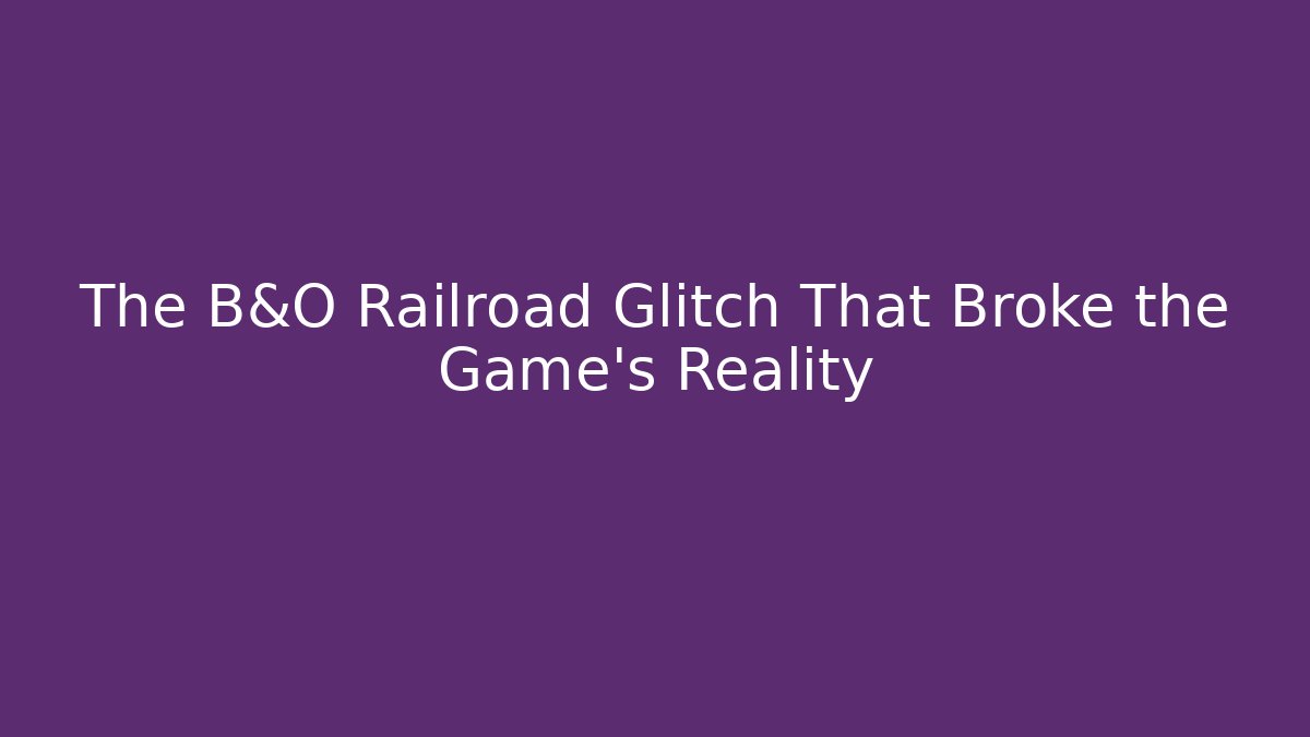 The B&O Railroad Glitch That Broke the Game's Reality