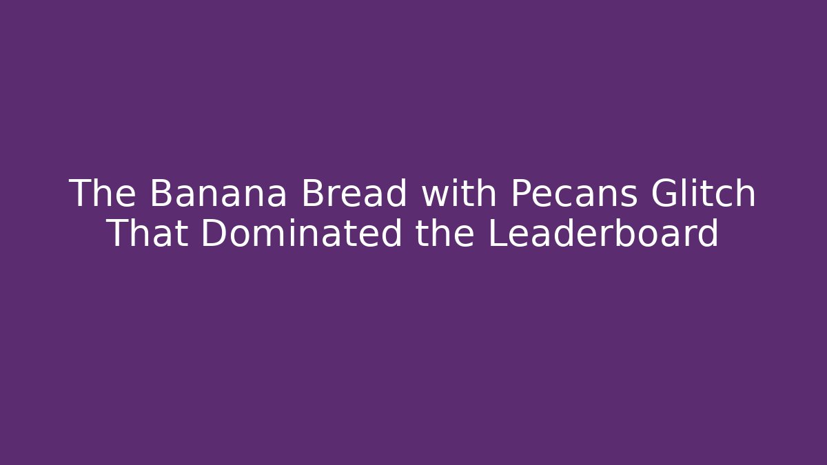 The Banana Bread with Pecans Glitch That Dominated the Leaderboard