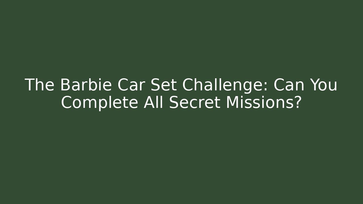 The Barbie Car Set Challenge: Can You Complete All Secret Missions?