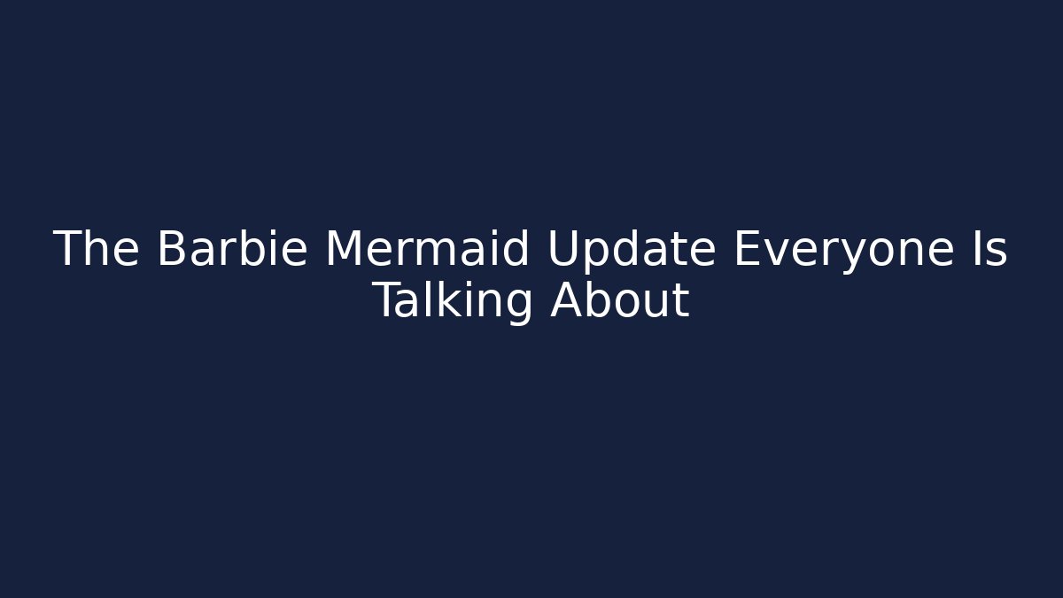 The Barbie Mermaid Update Everyone Is Talking About