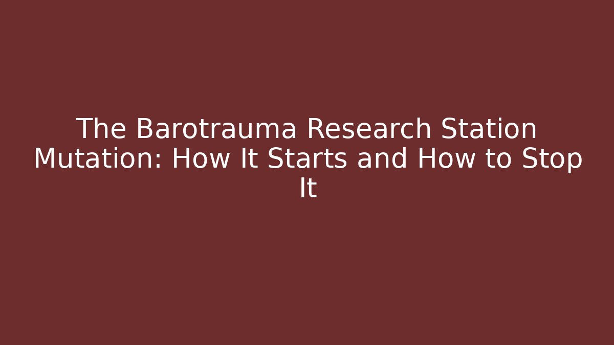 The Barotrauma Research Station Mutation: How It Starts and How to Stop It