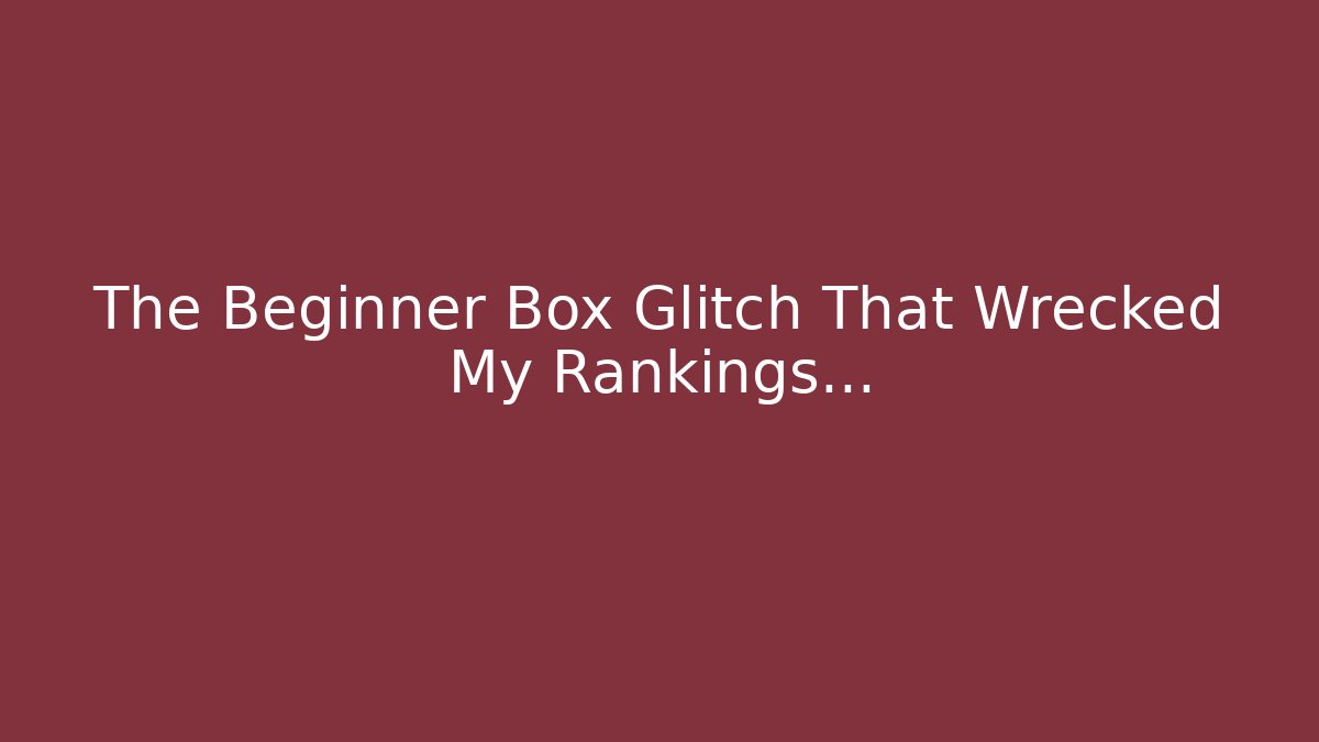 The Beginner Box Glitch That Wrecked My Rankings…