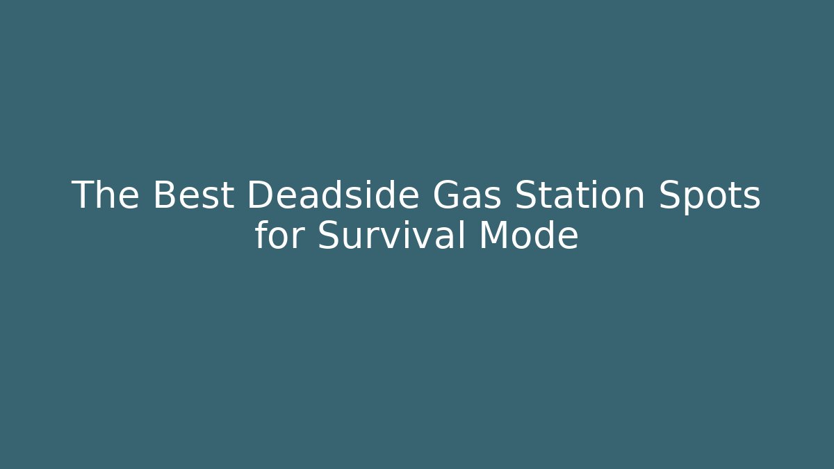 The Best Deadside Gas Station Spots for Survival Mode - The Family Holidays
