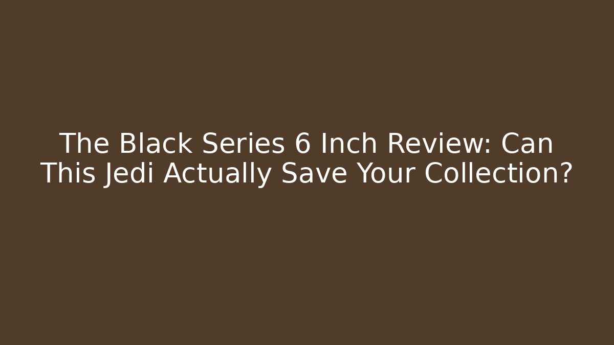 The Black Series 6 Inch Review: Can This Jedi Actually Save Your Collection?