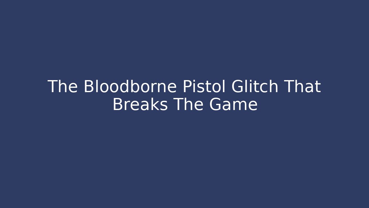 The Bloodborne Pistol Glitch That Breaks The Game