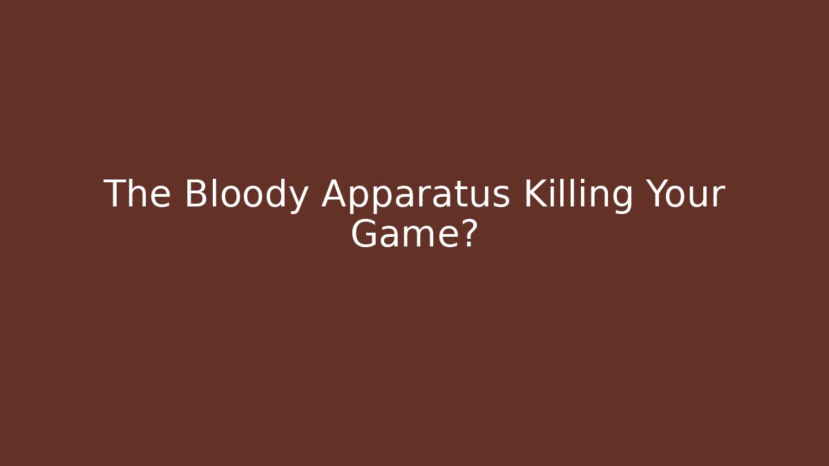 The Bloody Apparatus Killing Your Game?