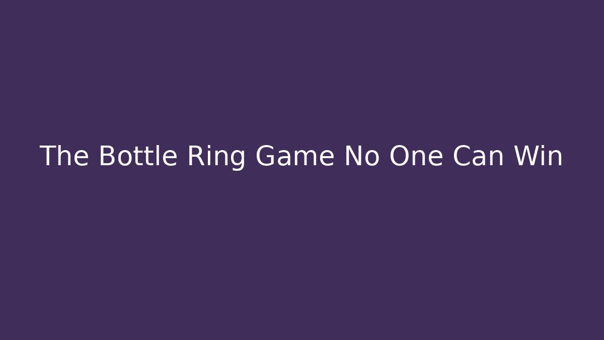 The Bottle Ring Game No One Can Win