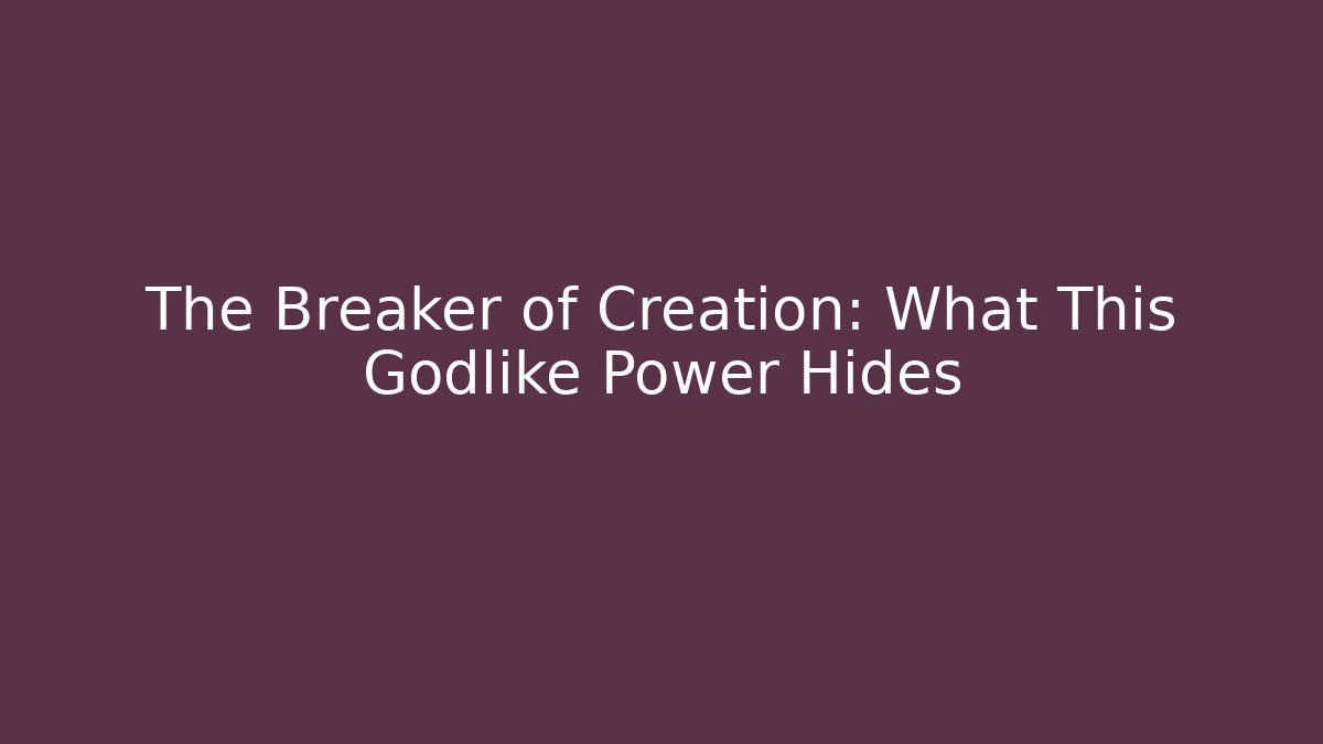 The Breaker of Creation: What This Godlike Power Hides