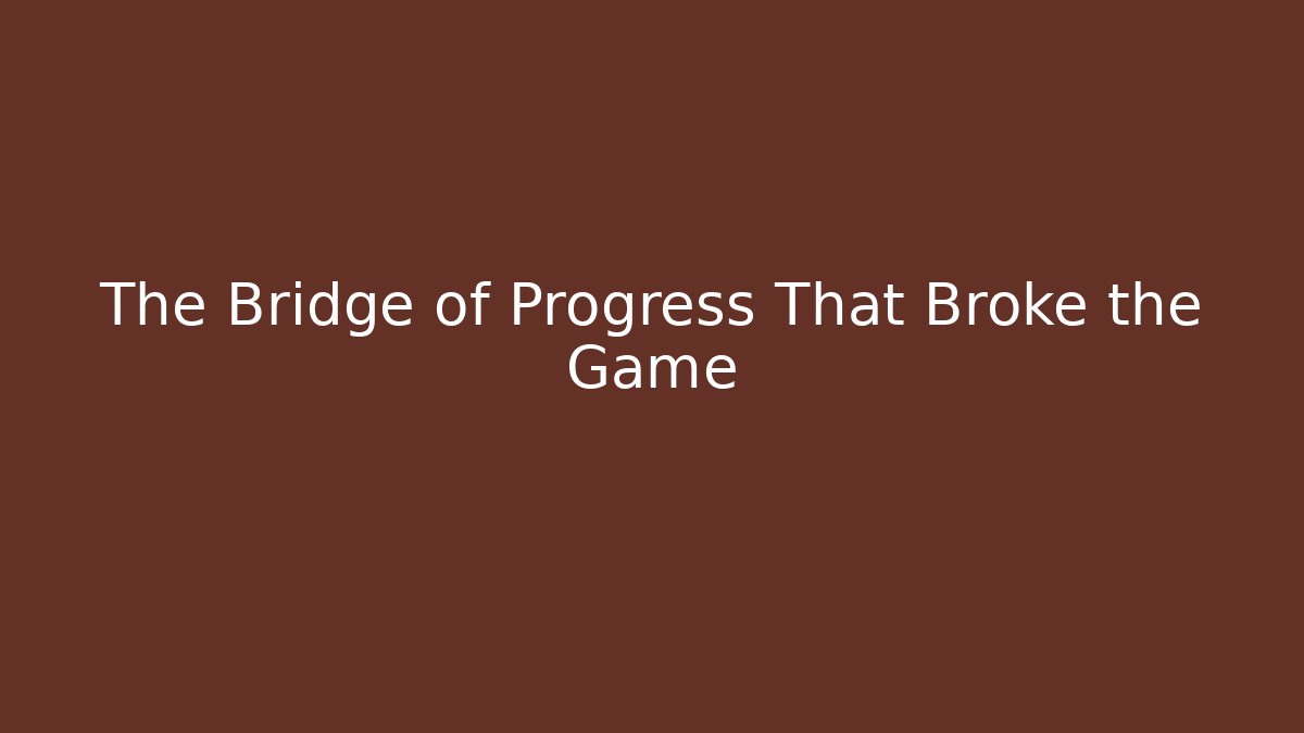 The Bridge of Progress That Broke the Game