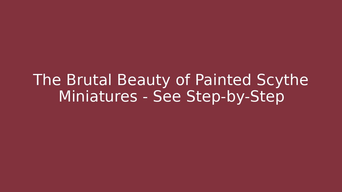 The Brutal Beauty of Painted Scythe Miniatures – See Step-by-Step