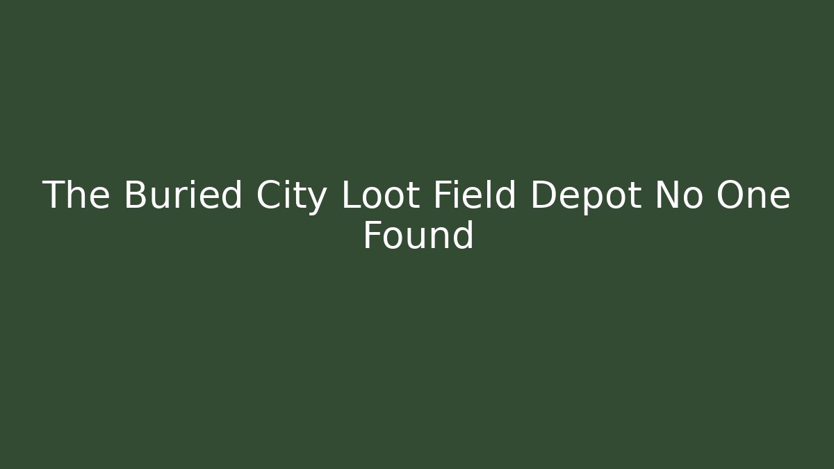 The Buried City Loot Field Depot No One Found