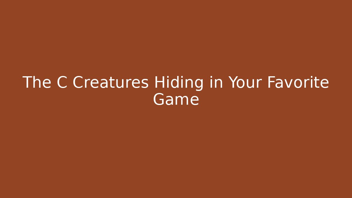 The C Creatures Hiding in Your Favorite Game