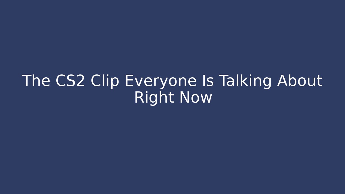 The CS2 Clip Everyone Is Talking About Right Now - The Family Holidays