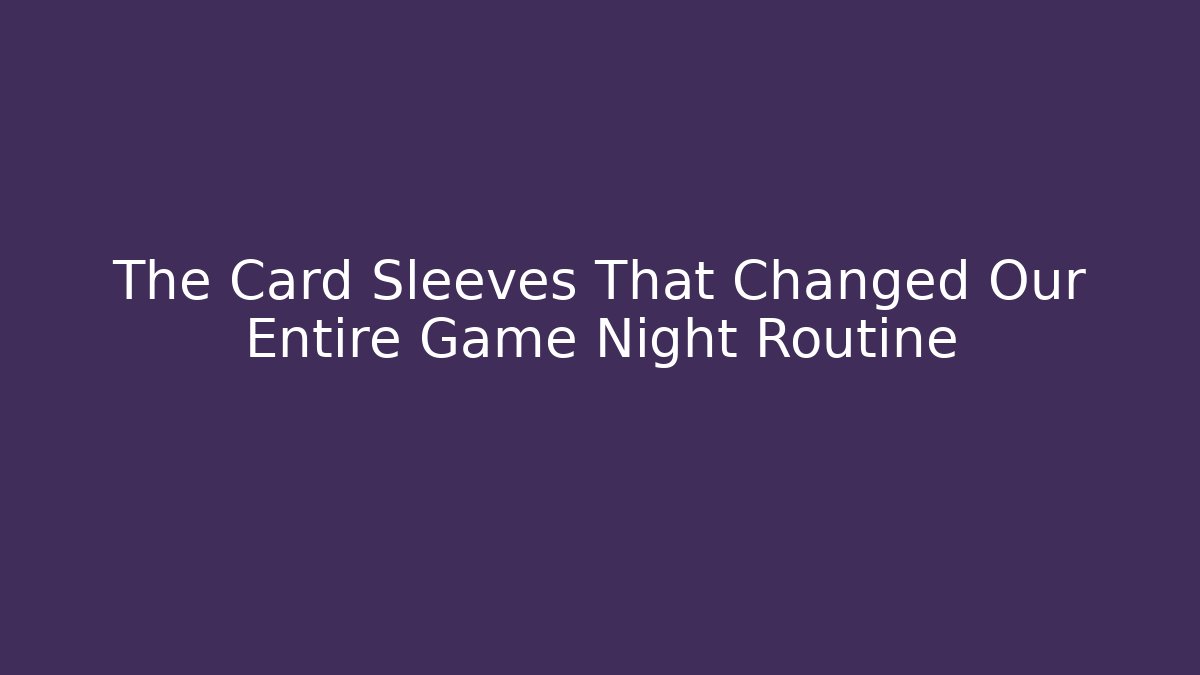 The Card Sleeves That Changed Our Entire Game Night Routine