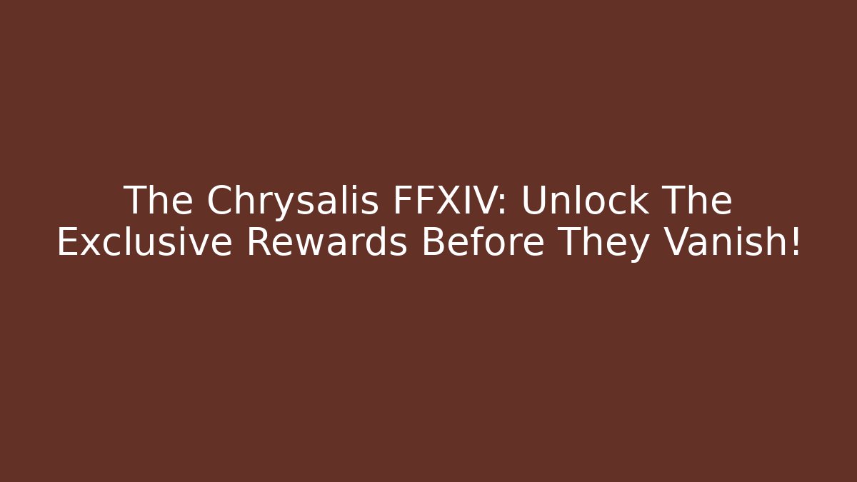 The Chrysalis FFXIV: Unlock The Exclusive Rewards Before They Vanish!